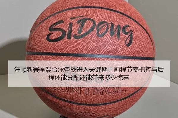 汪顺新赛季混合泳备战进入关键期，前程节奏把控与后程体能分配还能带来多少惊喜